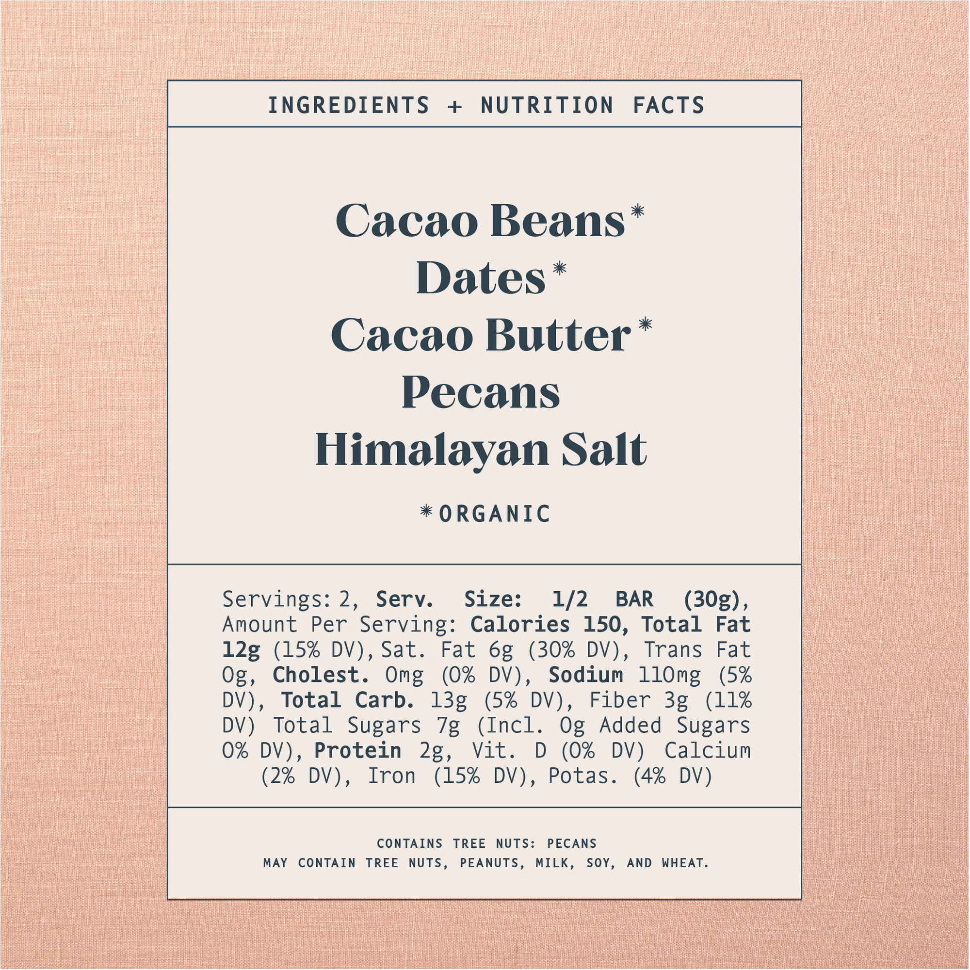 List of ingredients and nutrition facts on a warm brown background. Ingredients list contains: Cacao Beans*, Dates*, Cacao Butter*, Pecans, Himalayan Salt. Astricts indicate organic products. Contains tree nuts: pecans. Made in a facility that also handles tree nuts, peanuts, milk, soy and wheat. Warning: may contain pit or shell fragments.