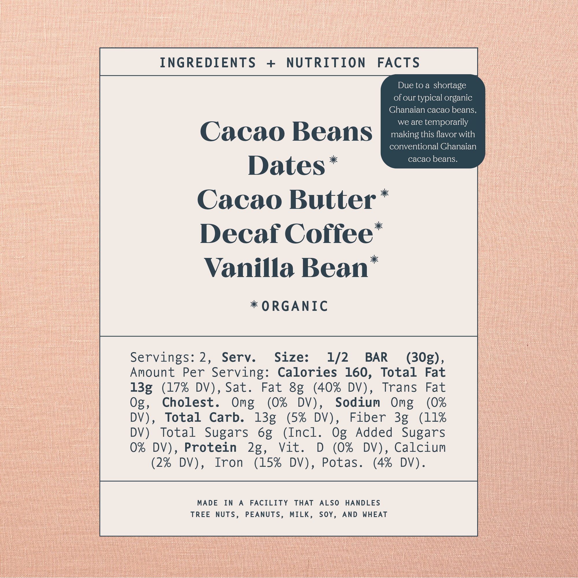 List of ingredients and nutrition facts on a warm brown background. Ingredients list contains: Cacao Beans*, Dates*, Cacao Butter*, Decaf Coffee*, 
Vanilla Bean*. Astricts indicate organic products. Made in a facility that also handles tree nuts, peanuts, milk, soy and wheat.